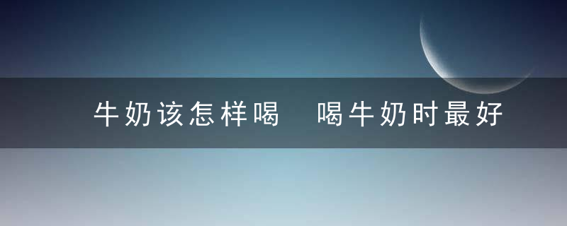 牛奶该怎样喝 喝牛奶时最好不要空腹